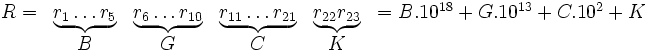 
\begin{matrix}
R = & \underbrace{r_{1}\ldots{}r_{5}} & \underbrace{r_{6}\ldots{}r_{10}} & \underbrace{r_{11}\ldots{}r_{21}} & \underbrace{r_{22}r_{23}} & = B.10^{18} + G.10^{13} + C.10^{2} + K \\
 {} &                 B               &                 G                &                  C                &                  K &
\end{matrix}
