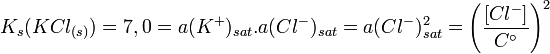 
K_s(KCl_{(s)})=7,0=a(K^+)_{sat}.a(Cl^-)_{sat}=a(Cl^-)_{sat}^2
=\left( \frac{\left[Cl^-\right]}{C^\circ} \right) ^2
