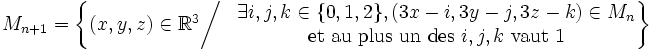 M_{n+1}= \left\{\begin{matrix}
(x,y,z)\in\mathbb{R}^3 \bigg/ & 
\begin{matrix}\exists i,j,k\in\{0,1,2\}, (3x-i,3y-j,3z-k)\in M_n
\\ \mbox{et au plus un des }i,j,k\mbox{ vaut 1}\end{matrix}
\end{matrix}\right\}