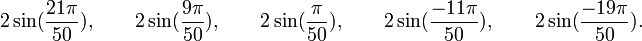  2\sin(\frac{21\pi}{50}), \qquad 2\sin(\frac{9\pi}{50}), \qquad 2\sin(\frac{\pi}{50}), \qquad  2\sin(\frac{-11\pi}{50}), \qquad  2\sin(\frac{-19\pi}{50}). ~