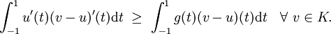 
 {\int_{-1}^1 {u'(t)(v-u)'(t) \mathrm dt}} \  \geq  \  {\int_{-1}^1 {g(t)(v-u)(t) \mathrm dt}} \quad \forall  \  v \in K.
