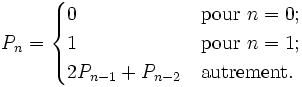 P_n=\begin{cases}0&\mbox{pour }n=0;\\1&\mbox{pour }n=1;\\2P_{n-1}+P_{n-2}&\mbox{autrement.}\end{cases}