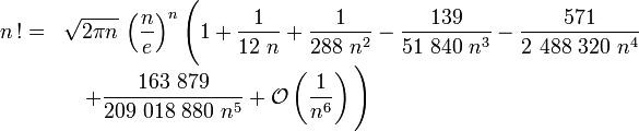 \begin{array}{ll}n\,! =& \displaystyle \sqrt{2\pi n}\,\left({n \over e}\right)^n \Bigg(1 + \frac{1}{12\ n} + \frac{1}{288\ n^2} - \frac{139}{51\ 840\ n^3} - \frac{571}{2\ 488\ 320\ n^4} \\ & \quad \displaystyle + \frac{163\ 879}{209\ 018\ 880\ n^5} + \mathcal{O} \left(\frac{1}{n^6} \right) \Bigg)\end{array}