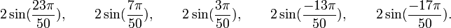  2\sin(\frac{23\pi}{50}), \qquad 2\sin(\frac{7\pi}{50}), \qquad 2\sin(\frac{3\pi}{50}), \qquad  2\sin(\frac{-13\pi}{50}), \qquad  2\sin(\frac{-17\pi}{50}). ~