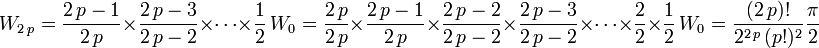 \quad W_{2\,p}=\frac{2\,p-1}{2\,p}\times\frac{2\,p-3}{2\,p-2}\times\cdots\times\frac{1}{2}\,W_0=\frac{2\,p}{2\,p}\times\frac{2\,p-1}{2\,p}\times\frac{2\,p-2}{2\,p-2}\times\frac{2\,p-3}{2\,p-2}\times\cdots\times\frac{2}{2}\times\frac{1}{2}\,W_0 = \frac{(2\,p)!}{2^{2\,p}\, (p!)^2} \frac{\pi}{2}