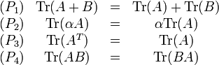 
\begin{matrix}
(P_1) & \mathrm{Tr}(A + B) &=& \mathrm{Tr}(A) + \mathrm{Tr}(B) \\
(P_2) & \mathrm{Tr}(\alpha A) &=& \alpha \mathrm{Tr}(A) \\
(P_3) & \mathrm{Tr}(A^T) &=& \mathrm{Tr}(A) \\
(P_4) & \mathrm{Tr}(AB) &=& \mathrm{Tr}(BA) \\
\end{matrix}
