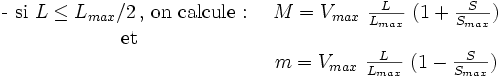  \begin{matrix}\mbox{- si }L \le L_{max}/2\,\mbox{, on calcule : } & M=V_{max}\ \frac{L}{L_{max}}\ (1+\frac{S}{S_{max}})\\\mbox{et} & \ \\ \ & m=V_{max}\ \frac{L}{L_{max}}\ (1-\frac{S}{S_{max}}) \end{matrix}