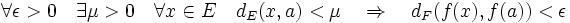\forall \epsilon >0 \quad \exist \mu > 0\quad \forall x \in E \quad d_E(x,a)<\mu \quad \Rightarrow \quad d_F(f(x),f(a))<\epsilon\;