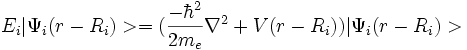  E_i |\Psi_i (r-R_i)>= ({- \hbar^2 \over {2m_e}}\nabla^2+V(r-R_i))|\Psi_i (r-R_i)>