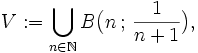 V:=\bigcup_{n \in \mathbb{N}} B\big(n\,;\,\frac{1}{n + 1}\big),