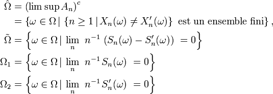 \begin{align}
\hat{\Omega}
&=
\left(\limsup A_{n}\right)^c
\\
&=
\left\{\omega\in\Omega\,|\,\left\{n\ge 1\,|\,X_{n}(\omega)\neq X^{\prime}_{n}(\omega)\right\}\text{ est un ensemble fini}\right\},
\\
\tilde{\Omega}
&=
\left\{\omega\in\Omega\,|\,\lim_{n}\ n^{-1}\,\left(S_{n}(\omega)- S^{\prime}_{n}(\omega)\right)\ = 0\right\}
\\
\Omega_{1}
&=
\left\{\omega\in\Omega\,|\,\lim_{n}\ n^{-1}\,S_{n}(\omega)\ = 0\right\}
\\
\Omega_{2}
&=
\left\{\omega\in\Omega\,|\,\lim_{n}\ n^{-1}\,S^{\prime}_{n}(\omega)\ = 0\right\}
\end{align}