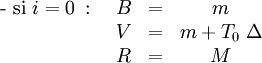  \begin{matrix}\mbox{- si }i = 0 \, \mbox{ : } & B & = & m\,\\ \ & V & = & m + T_0\; \Delta\,\\ \ & R & = & M\, \end{matrix}