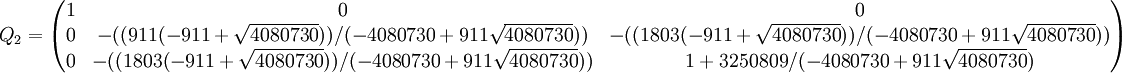 Q_2 = \begin{pmatrix}
1&0&0\\
0&-((911 (-911 + \sqrt{4080730}))/(-4080730 + 911 \sqrt{4080730})) & -(( 1803 (-911 + \sqrt{4080730}))/(-4080730 + 911 \sqrt{4080730}))\\
0&-((1803 (-911 + \sqrt{4080730}))/(-4080730 + 911 \sqrt{4080730}))&  1 + 3250809/(-4080730 + 911 \sqrt{4080730})
\end{pmatrix}