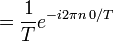 = \frac{1}{T} e^{-i 2 \pi n \, 0/T} \ 