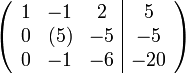 
\left(\begin{array}{ccc|c}
1 &  -1 & 2 &  5 \\
0 & (5) & -5 &  -5 \\
0 & -1 & -6 & -20
\end{array}\right)
