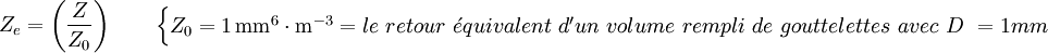 Z_e =  \left ( \frac {Z}{Z_0} \right ) \qquad \begin{cases} Z_0 = 1\,\text{mm}^6 \cdot \text{m}^{-3} = le\ retour\ \acute{e}quivalent\ d'un\ volume\ rempli\ de\ gouttelettes\ avec\ D\ = 1 mm \\
 \end{cases} 