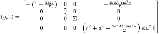 
(g_{\mu \nu}) = 
\begin{bmatrix}
 -\left(1-\frac{2Mr}{\Sigma}\right) & 0 & 0 & -\frac{4aMr\sin^2\theta}{\Sigma} \  \\ 
 0  & \frac{\Sigma}{\Delta} & 0 & 0 \\
 0 & 0 & \Sigma & 0 \\
 0 & 0 & 0 & \left(r^2+a^2+\frac{2a^2Mr\sin^2\theta}{\Sigma}\right)\sin^2\theta 
\end{bmatrix} \ 
