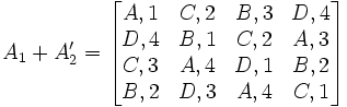 A_1 + A'_2 = 
\begin{bmatrix}
 A,1 & C,2 & B,3 & D,4 \\
 D,4 & B,1 & C,2 & A,3 \\
 C,3 & A,4 & D,1 & B,2 \\
 B,2 & D,3 & A,4 & C,1 \\
\end{bmatrix}
