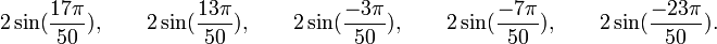  2\sin(\frac{17\pi}{50}), \qquad 2\sin(\frac{13\pi}{50}), \qquad 2\sin(\frac{-3\pi}{50}), \qquad  2\sin(\frac{-7\pi}{50}), \qquad  2\sin(\frac{-23\pi}{50}). ~