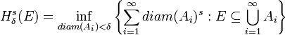 H^s_{\delta}(E)=\inf_{diam(A_i) < \delta}{\left\{\sum_{i=1}^{\infty}diam(A_i)^s : E \subseteq \bigcup_{i=1}^\infty A_i\right\}}