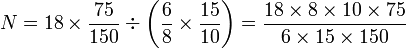 N = 18 \times \dfrac{75}{150}\div \left(\dfrac{6}{8} \times \dfrac{15}{10} \right)=\dfrac{18 \times 8 \times 10 \times 75 }{6 \times 15 \times 150}