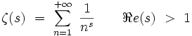 \zeta (s) \ = \ \sum_{n=1}^{+ \infty} \ \frac{1}{n^s} \qquad \Re e (s) \ > \ 1