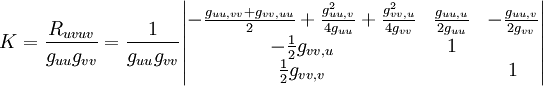 K= \frac{R_{uvuv}}{g_{uu}g_{vv}}=\frac{1}{g_{uu}g_{vv}}
\begin{vmatrix} -\frac{g_{uu,vv}+g_{vv,uu}}{2} +\frac{g_{uu,v}^2}{4g_{uu}}+\frac{g_{vv,u}^2}{4g_{vv}} & \frac{g_{uu,u}}{2g_{uu}} & -\frac{g_{uu,v}}{2g_{vv}}
\\-\frac{1}{2}g_{vv,u} & 1 & 
\\\frac{1}{2}g_{vv,v} &  & 1 \end{vmatrix}

