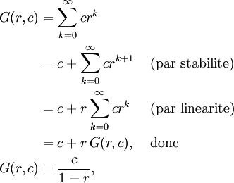 \begin{align}
G(r,c) & = \sum_{k=0}^\infty cr^k         & & \\
       & = c + \sum_{k=0}^\infty cr^{k+1} & & \mbox{ (par stabilite) } \\
       & = c + r \sum_{k=0}^\infty cr^k   & & \mbox{ (par linearite) } \\
       & = c + r \, G(r,c),               & & \mbox{ donc } \\
G(r,c) & = \frac{c}{1-r} ,                & & \\
\end{align}