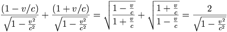 
 \frac {(1-v/c)}{\sqrt{1-\frac{v^2}{c^2}}}+ \frac {(1+v/c)}{\sqrt{1-\frac{v^2}{c^2}}}= \sqrt{\frac {1-\frac{v}{c}}{1+\frac{v}{c}}}+\sqrt{\frac {1+\frac{v}{c}}{1-\frac{v}{c}}}= \frac {2}{\sqrt{1-\frac{v^2}{c^2}}}
