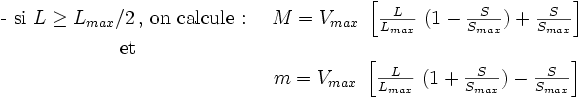  \begin{matrix}\mbox{- si }L \ge L_{max}/2\,\mbox{, on calcule : } & M=V_{max}\ \left [\frac{L}{L_{max}}\ (1-\frac{S}{S_{max}})+\frac{S}{S_{max}}\right ]\\\mbox{et} & \ \\ \ & m=V_{max}\ \left [\frac{L}{L_{max}}\ (1+\frac{S}{S_{max}})-\frac{S}{S_{max}}\right ] \end{matrix}