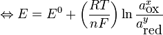 \Leftrightarrow E = E^0 + \left(\frac{RT}{nF}\right) \ln\frac{a^x_{\mbox{ox}}}{a^y_{\mbox{red}}}