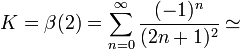 K = \beta(2)=\sum_{n=0}^\infty \frac{(-1)^n}{(2n+1)^2}\simeq