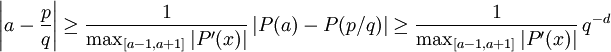 \left|a-\frac{p}{q}\right| \geq \frac{1}{\max_{[a-1,a+1]}|P'(x)|}\, |P(a)-P(p/q)| \geq \frac{1}{\max_{[a-1,a+1]}|P'(x)|}\,q^{-d}