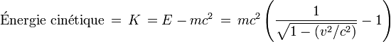  \mathrm{\acute Energie~cin\acute etique}\,=\,K\,= E - m c^2 \,=\,m c^2\left( \frac{1}{\sqrt{1 - (v^2/c^2)}} - 1\right)