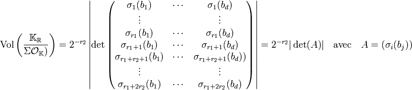 \text{Vol}\left(\frac {\mathbb K_{\mathbb R}}{\Sigma \mathcal O_{\mathbb K})}\right) = 2^{-r_2}\left| \det \begin{pmatrix}
 \sigma_1(b_1) & \cdots &  \sigma_1(b_d) \\ \vdots &  & \vdots \\ 
 \sigma_{r_1}(b_1) & \cdots &  \sigma_{r_1}(b_d) \\ \sigma_{r_1+1}(b_1) & \cdots &  \sigma_{r_1+1}(b_d) \\ 
 \sigma_{r_1+r_2+1}(b_1) & \cdots &  \sigma_{{r_1+r_2+1}}(b_d)) \\ \vdots &  & \vdots \\ \sigma_{r_1+2r_2}(b_1) & \cdots &  \sigma_{r_1+2r_2}(b_d) \\ \end{pmatrix}\right| = 2^{-r_2}|\det(A)| \quad \text{avec}\quad A = (\sigma_i(b_j))